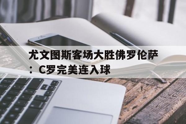 尤文图斯客场大胜佛罗伦萨：C罗完美连入球的简单介绍