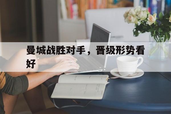 关于曼城战胜对手，晋级形势看好的信息