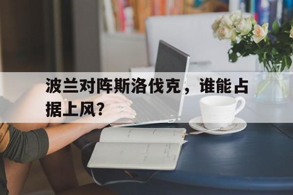 关于波兰对阵斯洛伐克，谁能占据上风？的信息