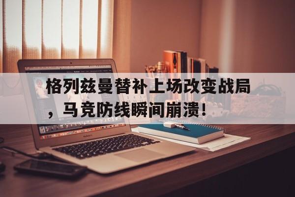 格列兹曼替补上场改变战局，马竞防线瞬间崩溃！